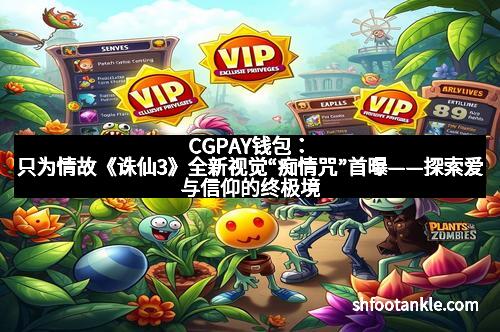 CGPAY钱包：只为情故《诛仙3》全新视觉“痴情咒”首曝——探索爱与信仰的终极境界