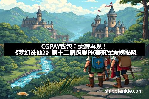 CGPAY钱包：荣耀再现！《梦幻诛仙2》第十二届跨服PK赛冠军震撼揭晓